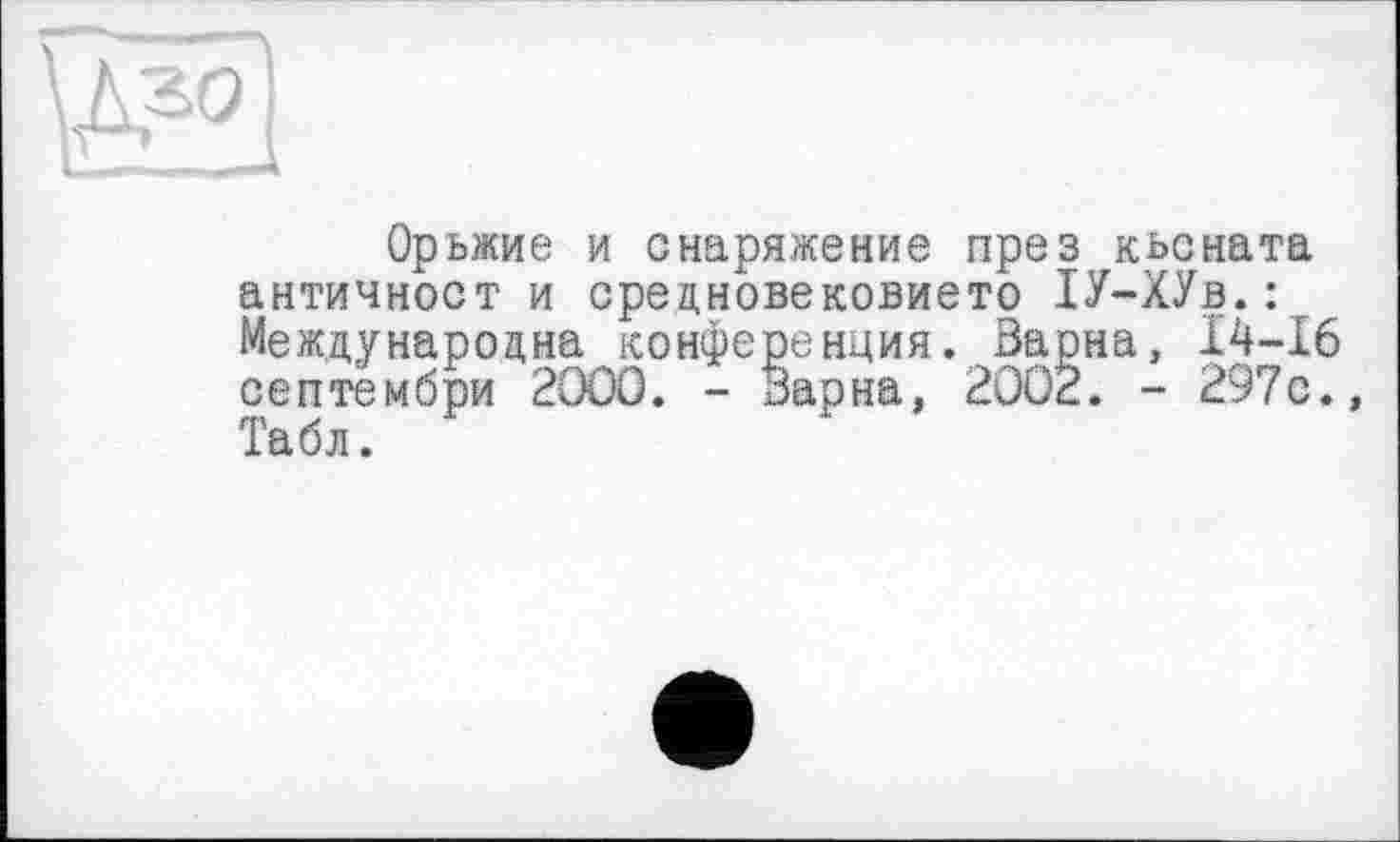 ﻿Орьжие и снаряжение пре з кьсната античност и срецновековието 1У-ХУв.: Международна конференция. Варна, 1'4-16 септембри 2000. - Варна, 2002. - 297с. Табл.